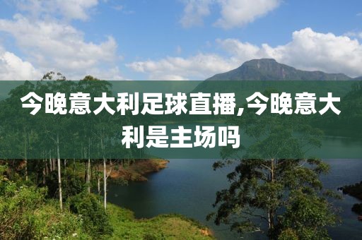 今晚意大利足球直播,今晚意大利是主场吗