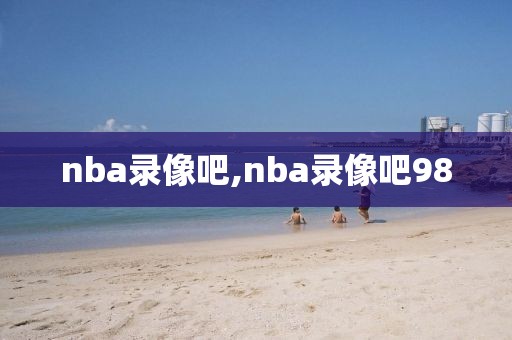 nba录像吧,nba录像吧98