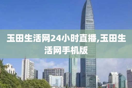 玉田生活网24小时直播,玉田生活网手机版
