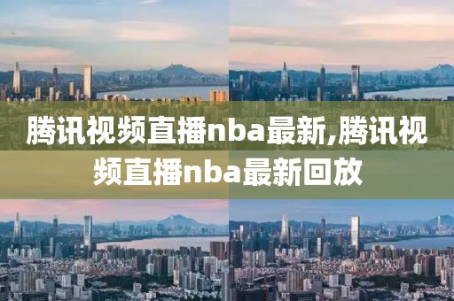 腾讯视频直播nba最新,腾讯视频直播nba最新回放