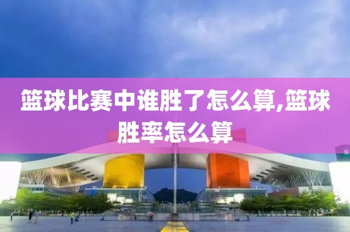 篮球比赛中谁胜了怎么算,篮球胜率怎么算