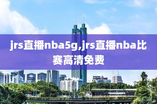 jrs直播nba5g,jrs直播nba比赛高清免费