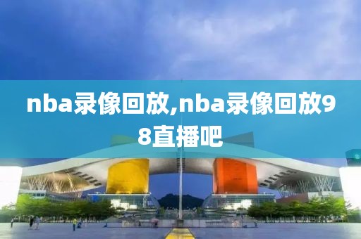 nba录像回放,nba录像回放98直播吧