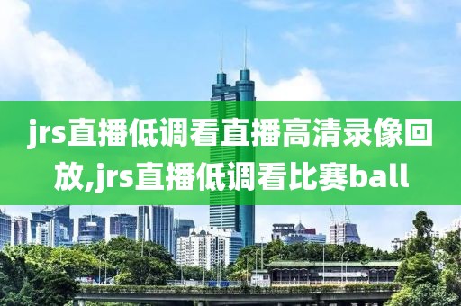 jrs直播低调看直播高清录像回放,jrs直播低调看比赛ball