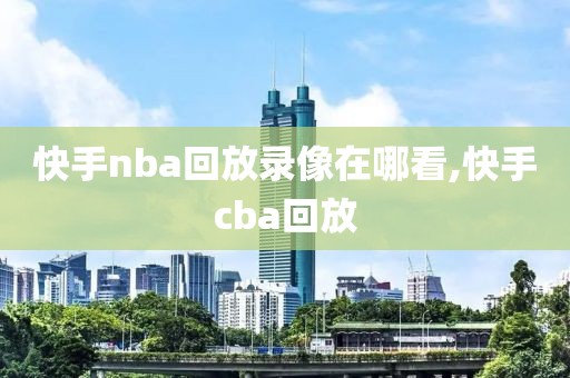 快手nba回放录像在哪看,快手cba回放