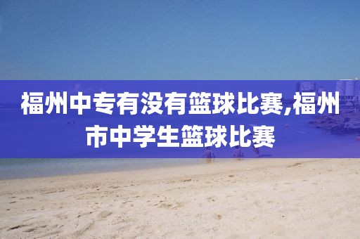 福州中专有没有篮球比赛,福州市中学生篮球比赛