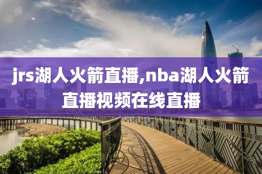jrs湖人火箭直播,nba湖人火箭直播视频在线直播
