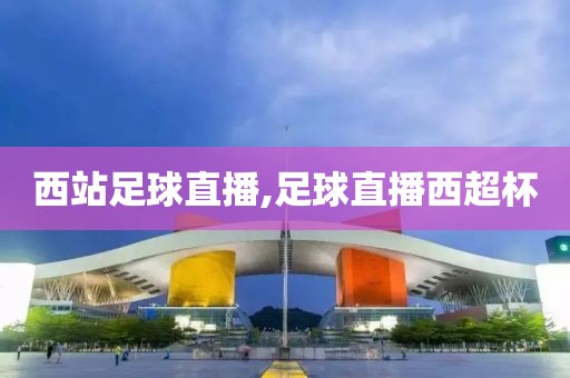 西站足球直播,足球直播西超杯