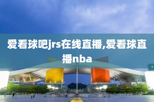 爱看球吧jrs在线直播,爱看球直播nba