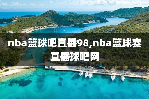 nba篮球吧直播98,nba篮球赛直播球吧网