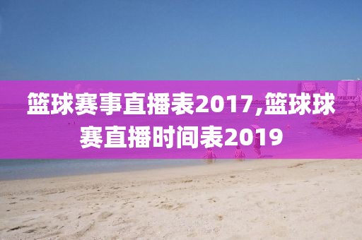 篮球赛事直播表2017,篮球球赛直播时间表2019