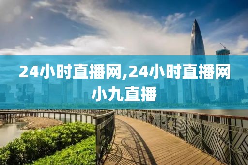 24小时直播网,24小时直播网小九直播