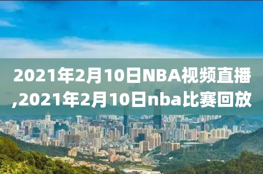 2021年2月10日NBA视频直播,2021年2月10日nba比赛回放