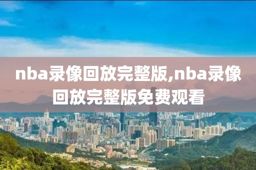 nba录像回放完整版,nba录像回放完整版免费观看