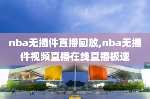 nba无插件直播回放,nba无插件视频直播在线直播极速