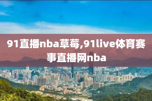 91直播nba草莓,91live体育赛事直播网nba