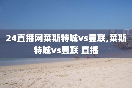 24直播网莱斯特城vs曼联,莱斯特城vs曼联 直播