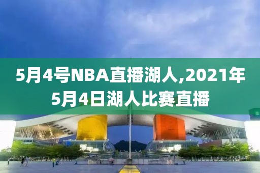 5月4号NBA直播湖人,2021年5月4日湖人比赛直播