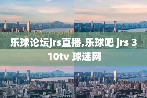 乐球论坛jrs直播,乐球吧 jrs 310tv 球迷网