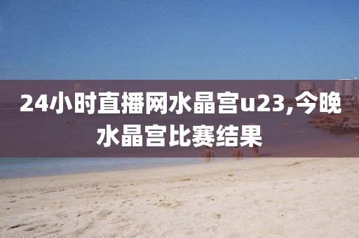 24小时直播网水晶宫u23,今晚水晶宫比赛结果