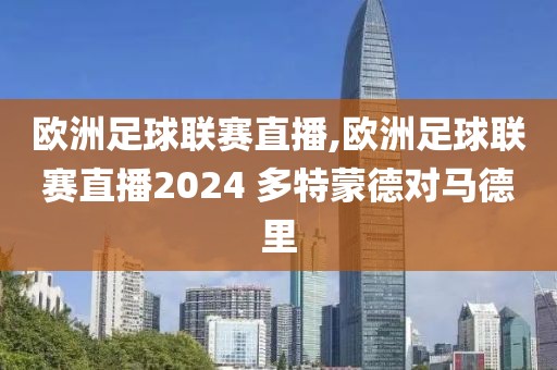 欧洲足球联赛直播,欧洲足球联赛直播2024 多特蒙德对马德里