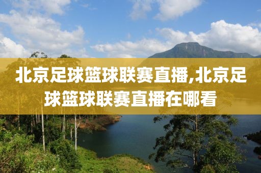北京足球篮球联赛直播,北京足球篮球联赛直播在哪看