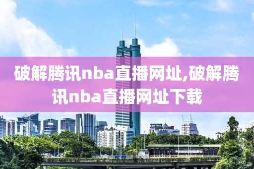 破解腾讯nba直播网址,破解腾讯nba直播网址下载