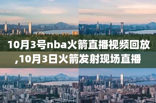 10月3号nba火箭直播视频回放,10月3日火箭发射现场直播