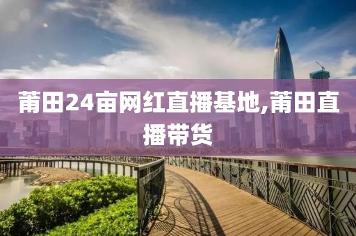 莆田24亩网红直播基地,莆田直播带货