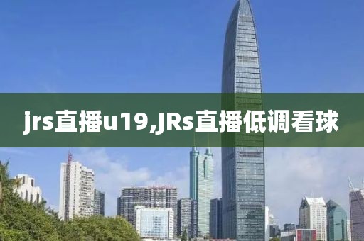 jrs直播u19,JRs直播低调看球