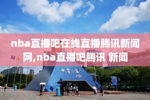 nba直播吧在线直播腾讯新闻网,nba直播吧腾讯 新闻