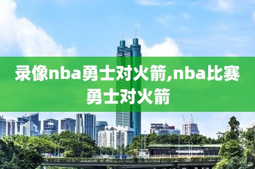 录像nba勇士对火箭,nba比赛勇士对火箭