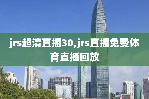 jrs超清直播30,jrs直播免费体育直播回放