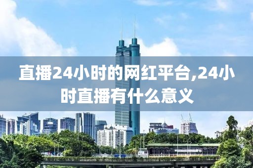 直播24小时的网红平台,24小时直播有什么意义