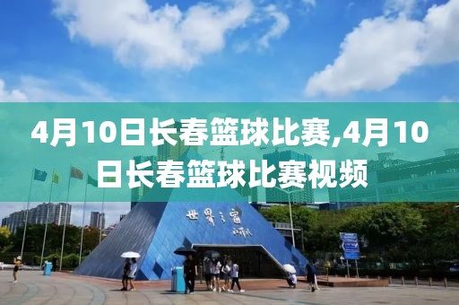 4月10日长春篮球比赛,4月10日长春篮球比赛视频