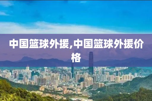 中国篮球外援,中国篮球外援价格