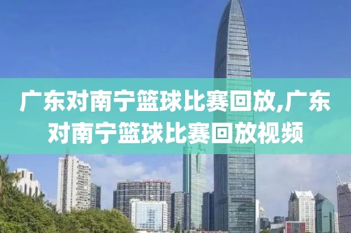 广东对南宁篮球比赛回放,广东对南宁篮球比赛回放视频