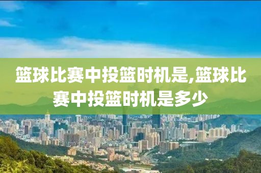 篮球比赛中投篮时机是,篮球比赛中投篮时机是多少