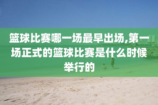 篮球比赛哪一场最早出场,第一场正式的篮球比赛是什么时候举行的