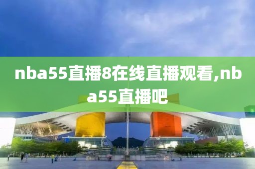 nba55直播8在线直播观看,nba55直播吧