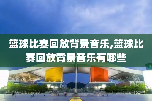 篮球比赛回放背景音乐,篮球比赛回放背景音乐有哪些