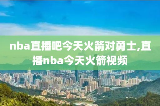 nba直播吧今天火箭对勇士,直播nba今天火箭视频