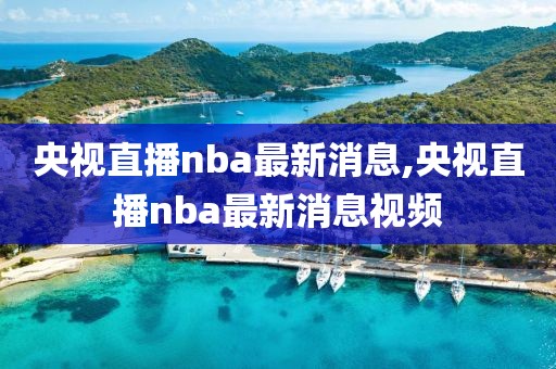 央视直播nba最新消息,央视直播nba最新消息视频