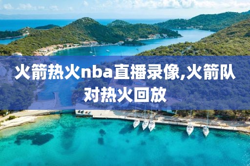 火箭热火nba直播录像,火箭队对热火回放