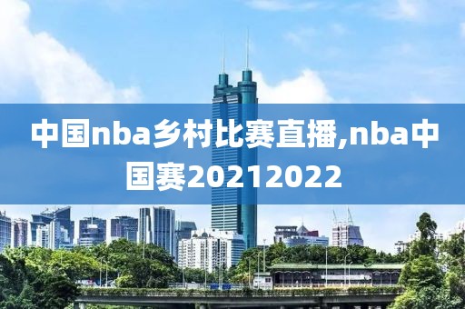 中国nba乡村比赛直播,nba中国赛20212022