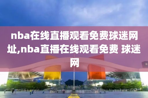 nba在线直播观看免费球迷网址,nba直播在线观看免费 球迷网