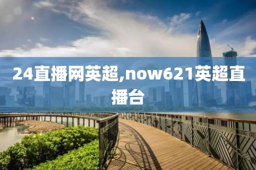 24直播网英超,now621英超直播台