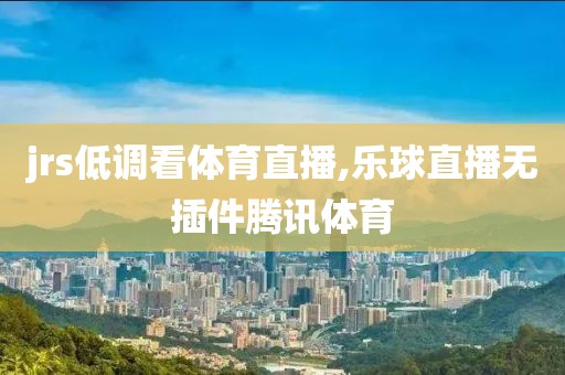 jrs低调看体育直播,乐球直播无插件腾讯体育