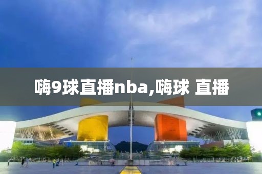 嗨9球直播nba,嗨球 直播