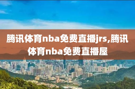 腾讯体育nba免费直播jrs,腾讯体育nba免费直播屋